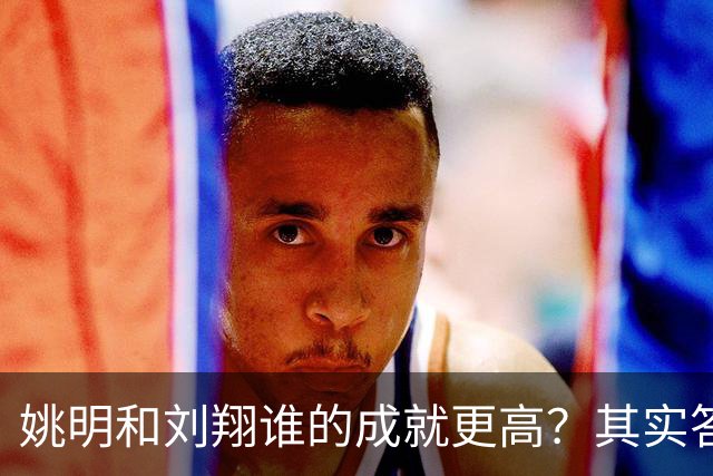 姚明和刘翔谁的成就更高？其实答案一目了然！